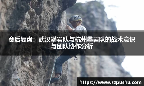 赛后复盘：武汉攀岩队与杭州攀岩队的战术意识与团队协作分析