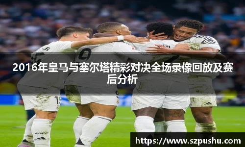 2016年皇马与塞尔塔精彩对决全场录像回放及赛后分析